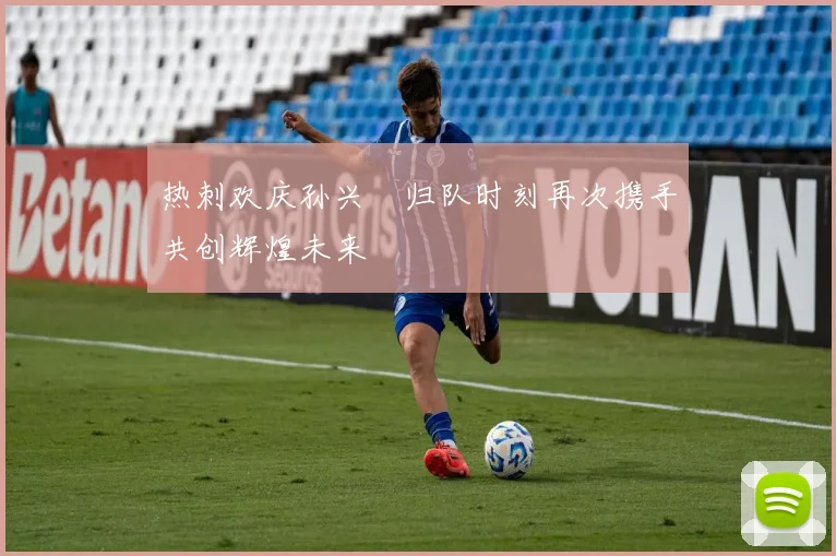 热刺欢庆孙兴慜归队时刻再次携手共创辉煌未来