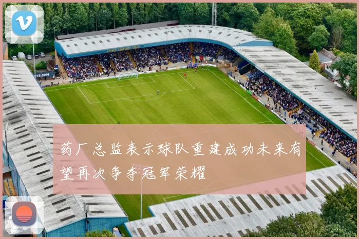 药厂总监表示球队重建成功未来有望再次争夺冠军荣耀