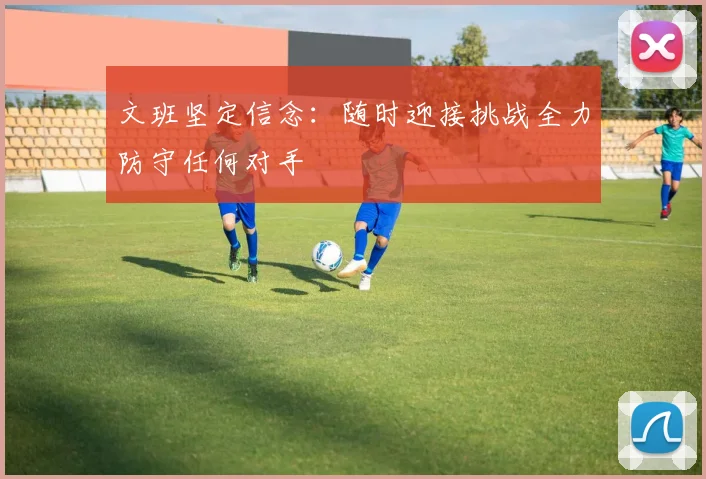 文班坚定信念：随时迎接挑战全力防守任何对手