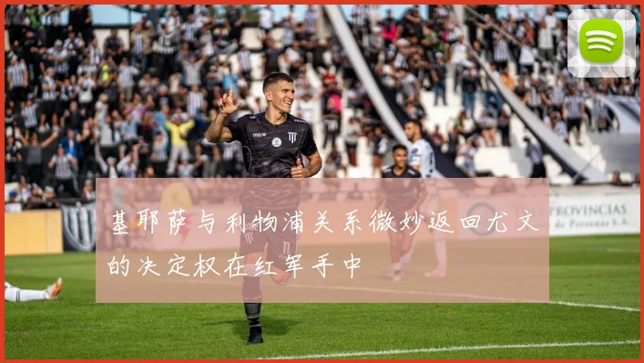 基耶萨与利物浦关系微妙返回尤文的决定权在红军手中