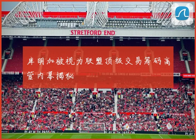 库明加被视为联盟顶级交易筹码高管内幕揭秘