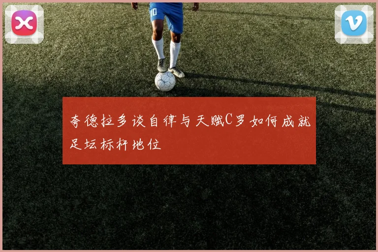 夸德拉多谈自律与天赋C罗如何成就足坛标杆地位