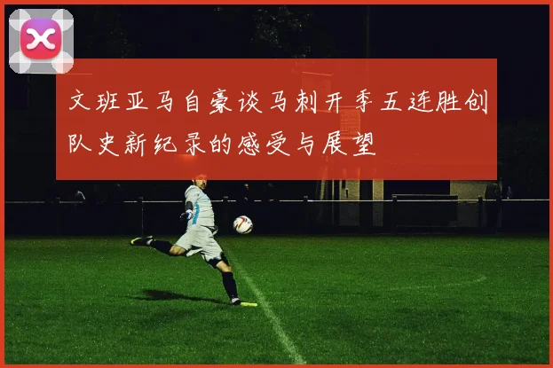 文班亚马自豪谈马刺开季五连胜创队史新纪录的感受与展望
