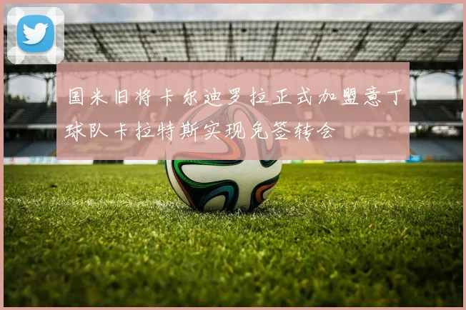 国米旧将卡尔迪罗拉正式加盟意丁球队卡拉特斯实现免签转会