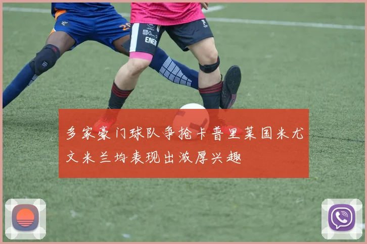 多家豪门球队争抢卡普里莱国米尤文米兰均表现出浓厚兴趣