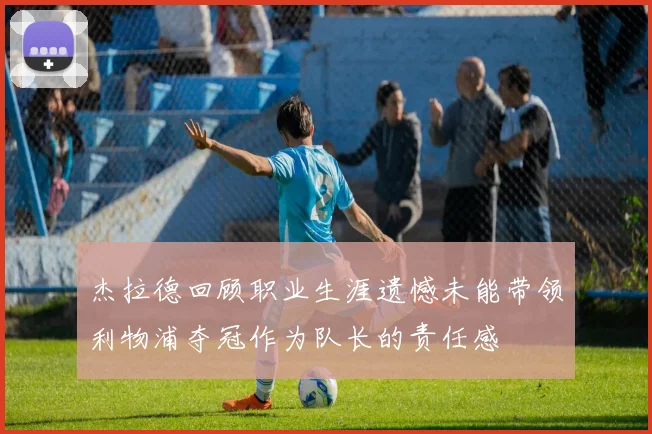 杰拉德回顾职业生涯遗憾未能带领利物浦夺冠作为队长的责任感