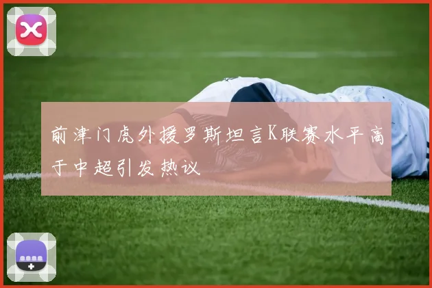 前津门虎外援罗斯坦言K联赛水平高于中超引发热议