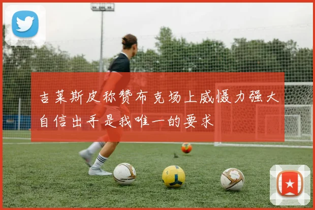 吉莱斯皮称赞布克场上威慑力强大自信出手是我唯一的要求