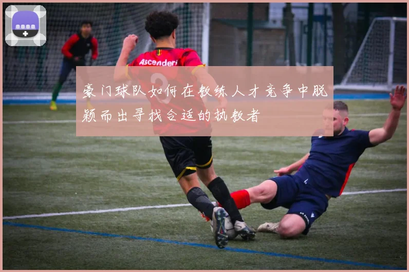 豪门球队如何在教练人才竞争中脱颖而出寻找合适的执教者