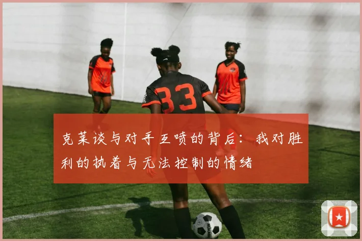 克莱谈与对手互喷的背后：我对胜利的执着与无法控制的情绪