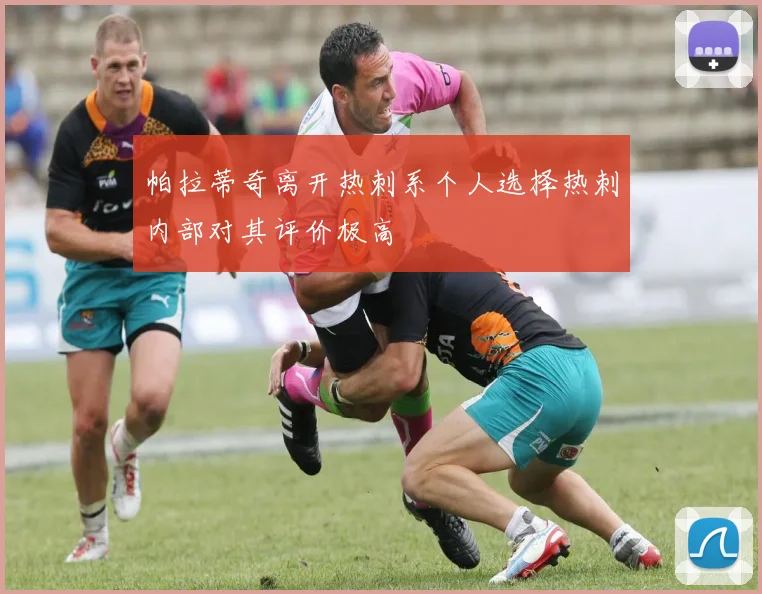 帕拉蒂奇离开热刺系个人选择热刺内部对其评价极高