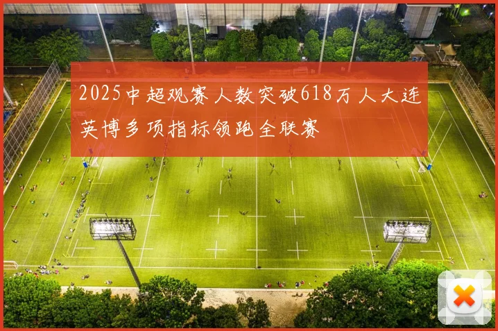 2025中超观赛人数突破618万人大连英博多项指标领跑全联赛
