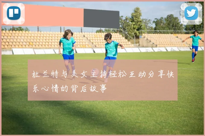 杜兰特与美女主持轻松互动分享快乐心情的背后故事