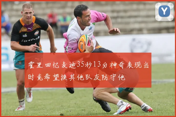 霍里回忆麦迪35秒13分神奇表现当时竟希望换其他队友防守他