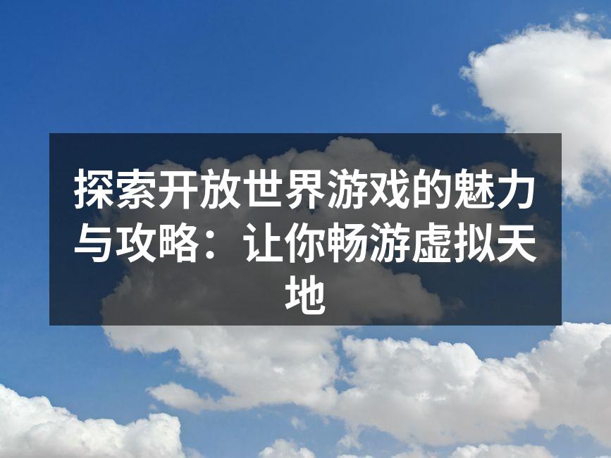 探索开放世界游戏的魅力与攻略：让你畅游虚