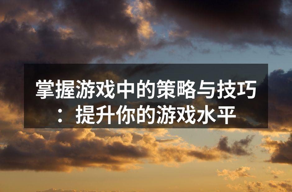 掌握游戏中的策略与技巧：提升你的游戏水平