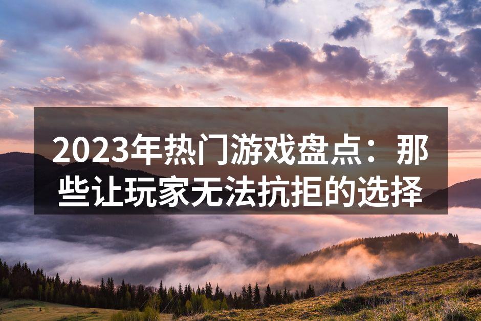 2023年热门游戏盘点：那些让玩家无法抗