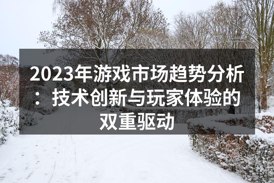 2023年游戏市场趋势分析：技术创新与玩
