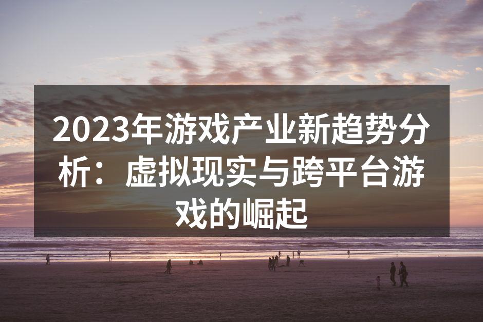 2023年游戏产业新趋势分析：虚拟现实与